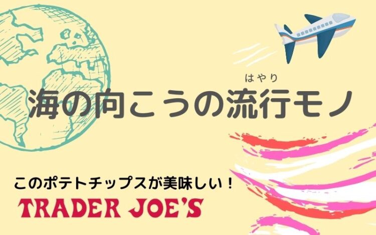 海の向こうの流行モノ #03 Trader Joe’s「このポテチが美味い！」