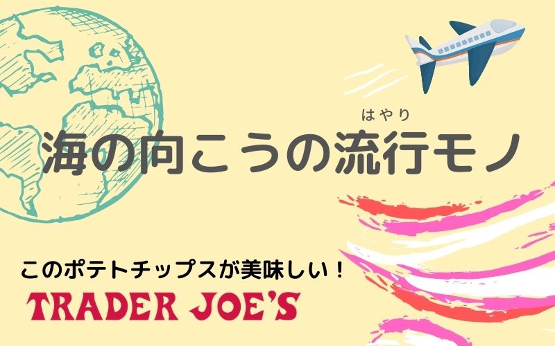 海の向こうの流行モノ #03 Trader Joe’s「このポテチが美味い！」