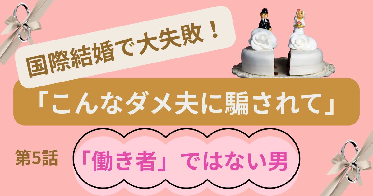 国際結婚で大失敗!「こんなダメ夫に騙されて」第5話