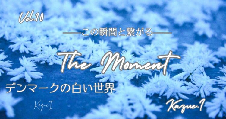 The Moment—この瞬間と繋がる—Vol.10「デンマークの白い世界」
