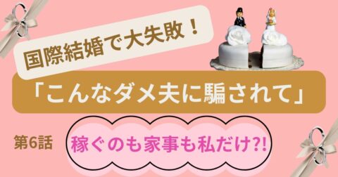 国際結婚で大失敗!「こんなダメ夫に騙されて」第6話