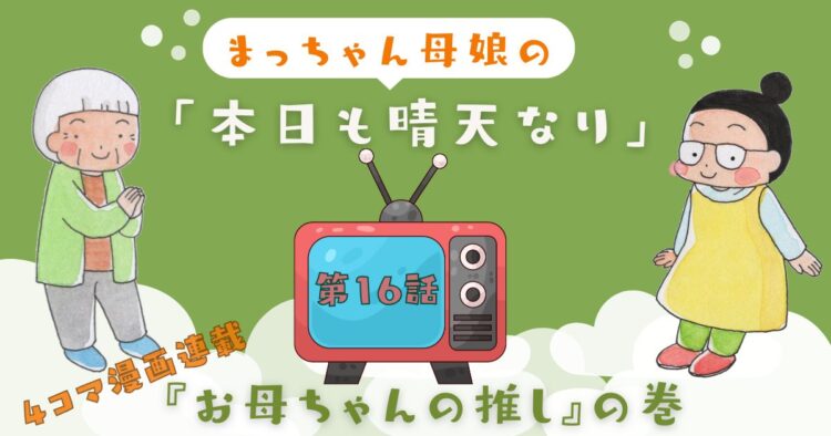 まっちゃん母娘の本日も晴天なり　第16話『お母ちゃんの推し』